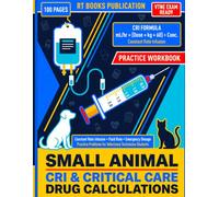 Small Animal CRI & Critical Care Drug Calculations Practice Workbook: Constant Rate Infusion, Fluid Rate, and Emergency Dosage Practice Problems for ... Students, with Fully Worked Solutions