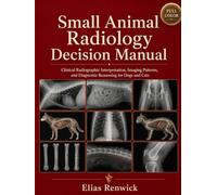 Small Animal Radiology Decision Manual: Clinical Radiographic Interpretation, Imaging Patterns, and Diagnostic Reasoning for Dogs and Cats