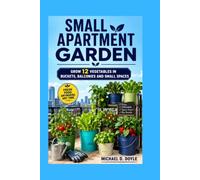 Small Apartment Garden: Grow 12 Vegetables in Buckets, Balconies and Small Spaces
