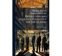 Small Arms Ammunition Production And Acquisition Strategy For The Us Army