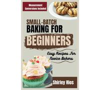 Small-Batch Baking For Beginners: Easy Recipes For Novice Bakers (Healthy Small Batch Cooking For Busy People.)
