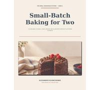 Small-Batch Baking for Two: 120 Reliable Cookies, Cakes, Breads, Pies & Desserts Without Leftovers or Waste
