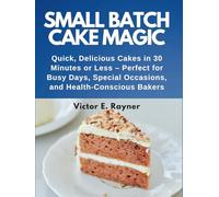 Small Batch Cake Magic: Quick, Delicious Cakes in 30 Minutes or Less - Perfect for Busy Days, Special Occasions, and Health-Conscious Bakers