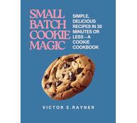Small Batch Cookie Magic: Simple, Delicious Recipes in 30 Minutes or Less - A Cookie Cookbook