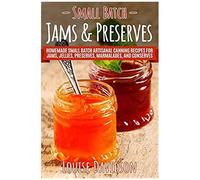 Small Batch Jams & Preserves: Homemade Small Batch Artisanal Canning Recipes For Jams, Jellies, Preserves, Marmalades, And Conserves
