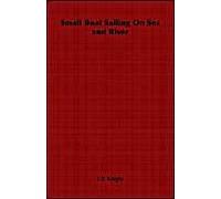 Small-Boat Sailing - An Explanation Of The Management Of Small Yachts, Half-Decked And Open Sailing-Boats Of Various Rigs, Sailing On Sea And On River; Cruising, Etc.