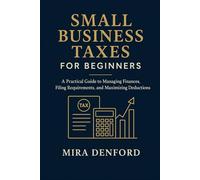 Small Business Taxes for Beginners: A Practical Guide to Managing Finances, Filing Requirements, and Maximizing Deductions