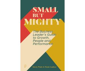 Small But Mighty: The Business Leader's Guide to Growth, People and Performance