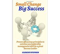 Small Change Big Success: Proven Efficacious Principles To Extreme You Leadership Management Skill,Be A Great Success Leader