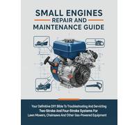 Small Engine Repair And Maintenance Guide: Your Definitive DIY Bible To Troubleshooting And Servicing Two-Stroke And Four-Stroke Systems For Lawn Mowers, Chainsaws And Other Gas-Powered Equipment