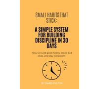Small Habits That Stick: A Simple System for Building Discipline in 30 Days: How to build good habits, break bad ones, and stay consistent