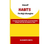 Small HABITS To big changes: Creating Meaningful Habits, Break Bad Habits, Change Your Life, One Habit at a Time