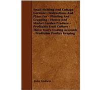 Small Holding and Cottage Gardens - Instructions and Plans for - Planting and Cropping - Flower and Market Garden Produce - Profitable Fruit Culture - Godwin, John (Auteur)