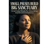 Small Pauses Build Big Sanctuary: Small Daily Rituals For Grounding And Emotional Balance