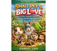 SMALL PET'S, BIG LOVE: The Essential Handbook for Beginners and Pet Owners Who Want to Raise Healthy Small Pets.