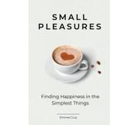 Small Pleasures: Finding Happiness In The Simplest Things. Inspirational Non-Fiction Book For Mindful Living (Self Help And Personal Development Book)