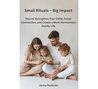 Small Rituals - Big Impact: How to Strengthen Your Child, Foster Connection, and Create a More Harmonious Family Life