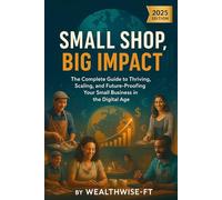 Small Shop, Big Impact: The Complete Guide to Thriving, Scaling, and Future-Proofing Your Small Business in the Digital Age