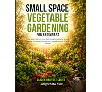 Small Space Vegetable Gardening for Beginners: Grow More Food in Less Space with Smart Garden Layouts, Raised Beds, Vertical Growing, Succession Planting, and Low-Maintenance Organic Methods