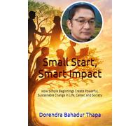 Small Start, Smart Impact: How Simple Beginnings Create Powerful, Sustainable Change in Life, Career, and Society
