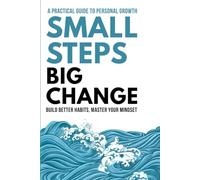 Small Steps, Big Change: A Practical Guide to Personal Growth: Build Better Habits, Master Your Mindset, and Turn Daily Challenges into Real Progress