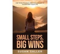 Small Steps, Big Wins: Use Your Traumas and Challenges to Transform Your Life