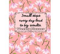 Small Steps Every Day Lead To Big Results.: Weekly Planner For Woman, Flowers Planner