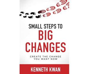Small Steps To Big Changes: Create the Change You Want Now: How to Lead Change, Shift Mindsets, and Achieve Lasting Results