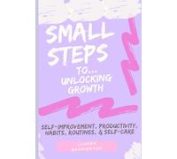 Small Steps: Unlocking Growth & Becoming Your Best Self Without Feeling Overwhelmed
