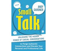 Small Talk: Unlocking the Hidden Power of Casual Conversations to Forge Authentic Connections and Elevate Your Personal and Professional Life