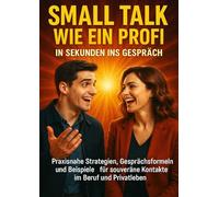 Small Talk wie ein Profi: In Sekunden ins Gespräch: Praxisnahe Strategien, Gesprächsformeln und Beispiele für souveräne Kontakte im Beruf und Privatleben