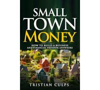 Small Town Money: How to Build a Business and Financial Freedom Anywhere