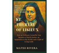 Small Way That Changed the World: St. Thérèse of Lisieux: How an Ordinary Carmelite Nun Became a Church Doctor, an Inspiration to the World, and a Light of Living Faith