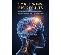 Small Wins, Big Results: How Your Brain Chooses the Easy Path - and How to Master Your Priorities at Work