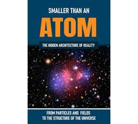 Smaller Than An Atom: From Particles and Fields to the Structure of the Universe: The Hidden Architecture of Reality