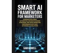 SMART AI FRAMEWORK FOR MARKETERS: LEVERAGE INTELLIGENT AUTOMATION, ENHANCE BUSINESS STRATEGIES, AND DRIVE MARKETING PERFORMANCE WITH EASY, ACTIONABLE AI SOLUTIONS
