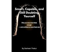 Smart, Capable, and Still Doubting Yourself: How High-Achieving Adults Break Free from Imposter Syndrome, Quiet Self-Doubt, and the Constant Need to Prove Themselves