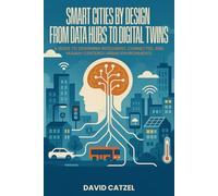SMART CITIES BY DESIGN: From Data Hubs to Digital Twins: A Guide to Designing Intelligent, Connected, and Human-Centered Urban Environments