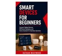 Smart Devices for Beginner: Connect Zigbee Devices, ESPHome Hardware, and Home Assistant for Seamless Operation