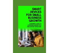 Smart Devices for Small Business Growth: A Beginner’s Guide to Leveraging Modern Tech for Everyday Operations