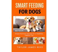Smart Feeding for Dogs: Simple Nutrition Secrets for a Healthier, Happier Pup