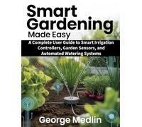 SMART GARDENING MADE EASY: A Complete User Guide to Smart Irrigation Controllers, Garden Sensors, and Automated Watering Systems
