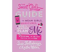 Smart Girl's Guide To Mean Girls, Manicures, And God's Amazing Plan For Me: "Be Intentional" And 100 Other Practical Tips For Teens