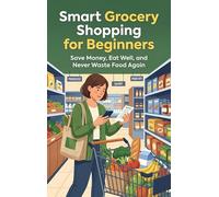 Smart Grocery Shopping for Beginners: Save Money, Eat Well, and Never Waste Food Again