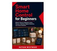 Smart Home Control for Beginners: Master Device Integration Using Sensors, Switches, Zigbee Networks, and Home Assistant