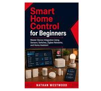 Smart Home Control for Beginners: Master Device Integration Using Sensors, Switches, Zigbee Networks, and Home Assistant