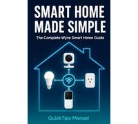 SMART HOME MADE SIMPLE: The Complete Wyze Camv4 Smart Home Guide: Cameras, App Mastery, Automations, Smart Plugs, Doorbells, and Building Your Perfect Smart Home for First-Time Users