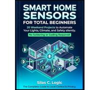 Smart Home Sensors for Total Beginners: 20 Weekend Projects to Automate Your Lights, Climate, and Safety. No Soldering or Advanced Coding Required