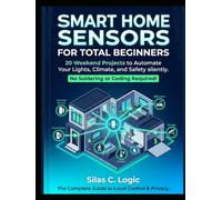 Smart Home Sensors for Total Beginners: 20 Weekend Projects to Automate Your Lights, Climate, and Safety. No Soldering or Advanced Coding Required