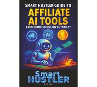 Smart Hustler Guide to Affiliate AI Tools - Earn Commissions on Autopilot: Discover the Best AI Tools for Affiliate Marketing - Automate Content, Traffic, and Sales 24/7